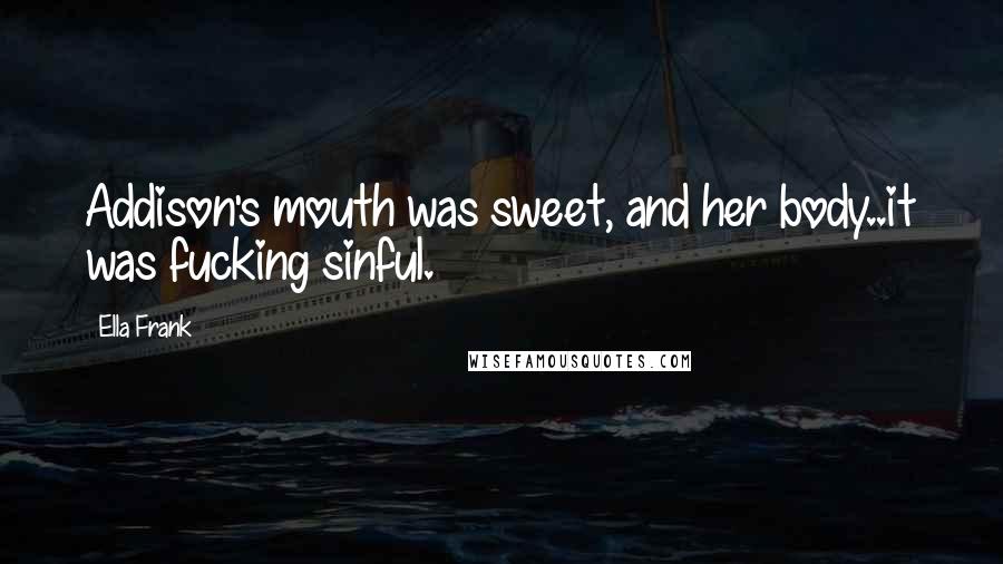 Ella Frank Quotes: Addison's mouth was sweet, and her body..it was fucking sinful.