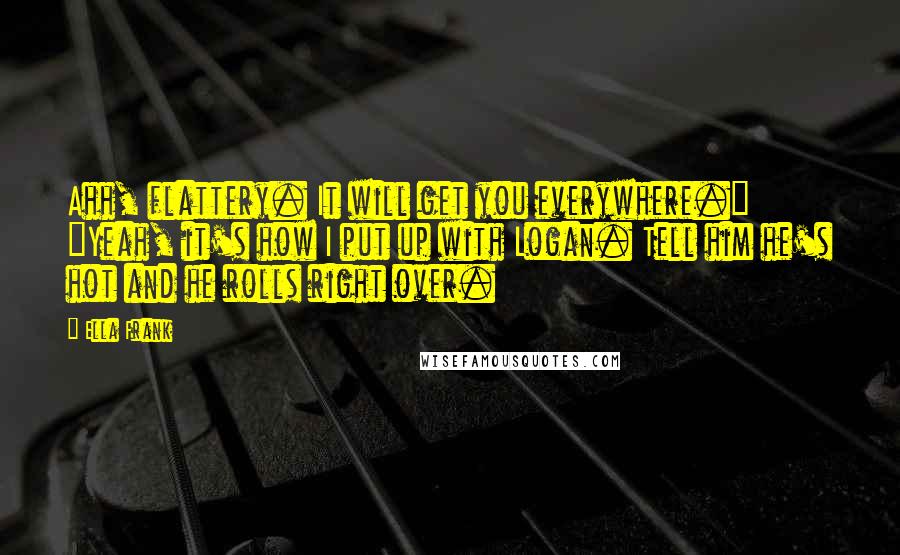 Ella Frank Quotes: Ahh, flattery. It will get you everywhere." "Yeah, it's how I put up with Logan. Tell him he's hot and he rolls right over.
