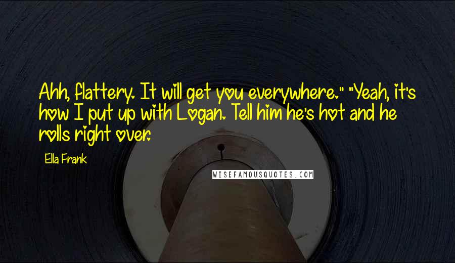 Ella Frank Quotes: Ahh, flattery. It will get you everywhere." "Yeah, it's how I put up with Logan. Tell him he's hot and he rolls right over.