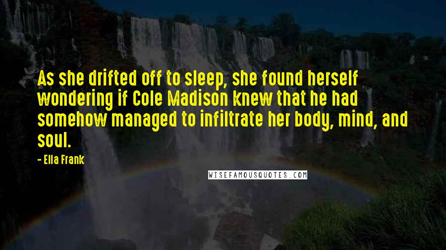 Ella Frank Quotes: As she drifted off to sleep, she found herself wondering if Cole Madison knew that he had somehow managed to infiltrate her body, mind, and soul.