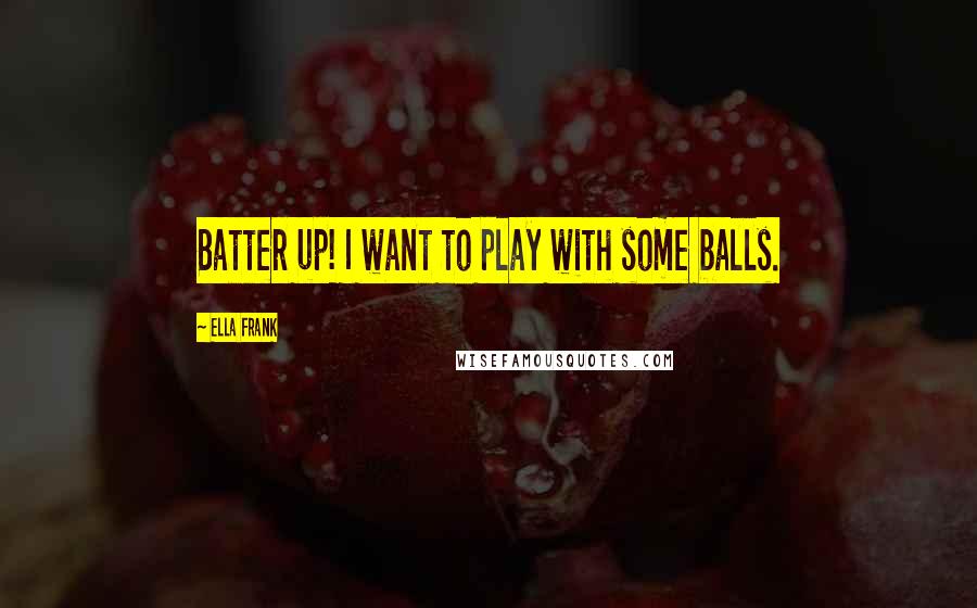 Ella Frank Quotes: Batter up! I want to play with some balls.