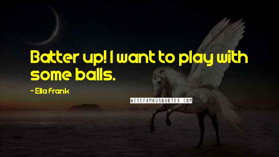 Ella Frank Quotes: Batter up! I want to play with some balls.