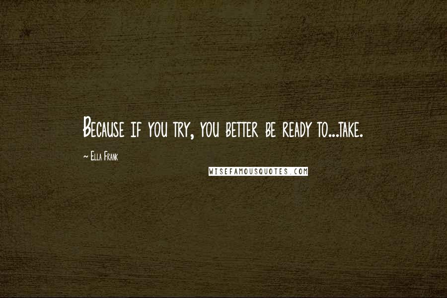 Ella Frank Quotes: Because if you try, you better be ready to...take.