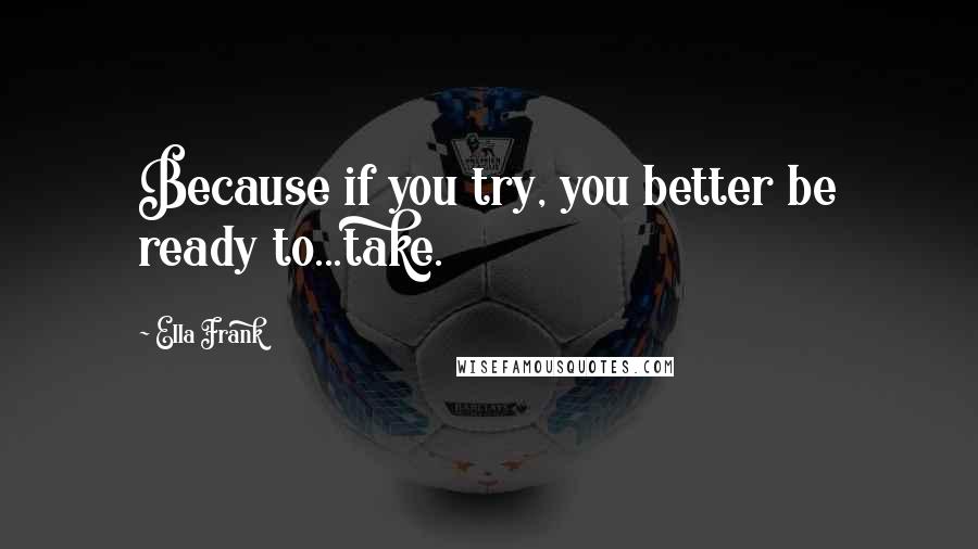 Ella Frank Quotes: Because if you try, you better be ready to...take.