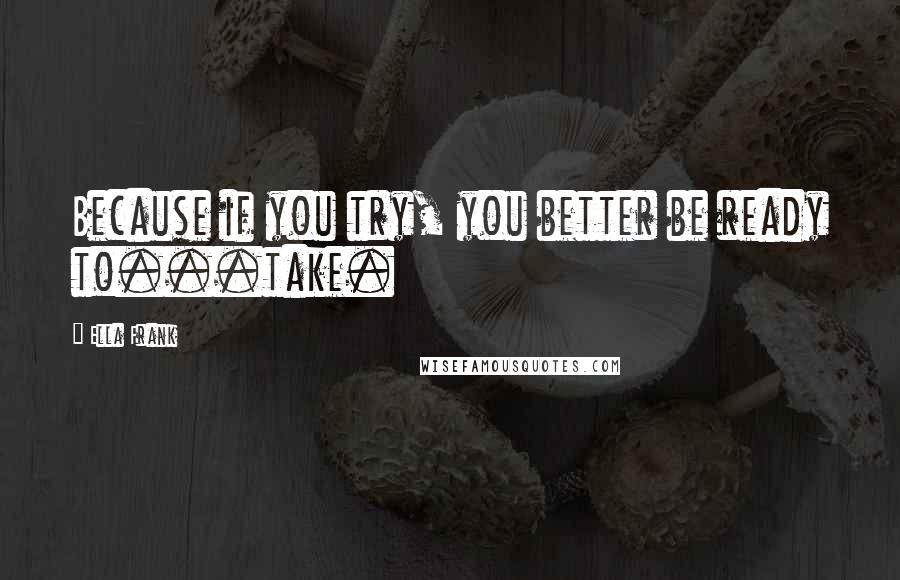 Ella Frank Quotes: Because if you try, you better be ready to...take.