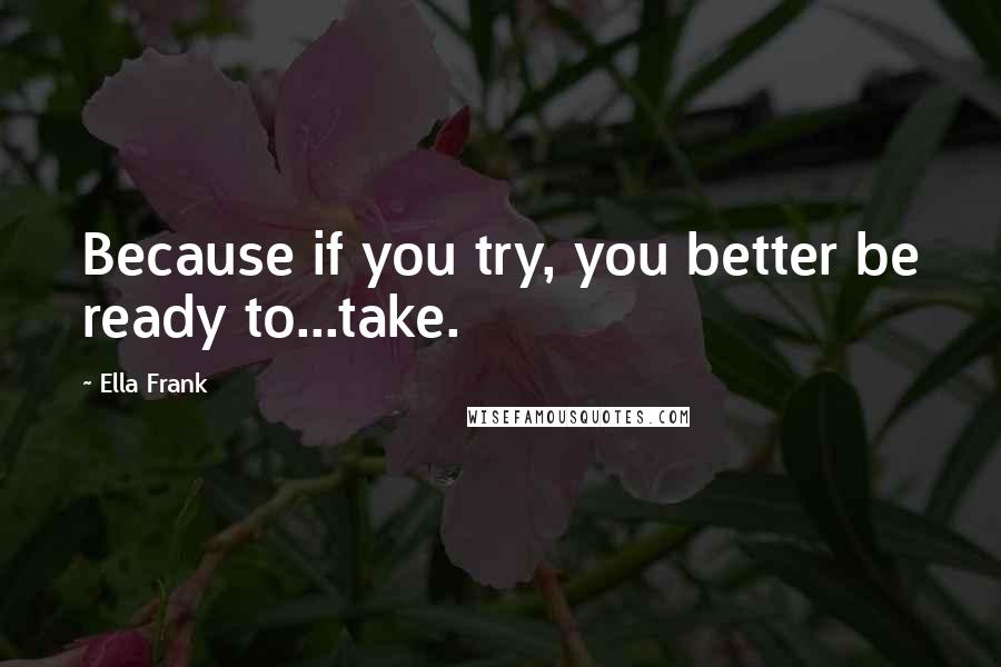 Ella Frank Quotes: Because if you try, you better be ready to...take.