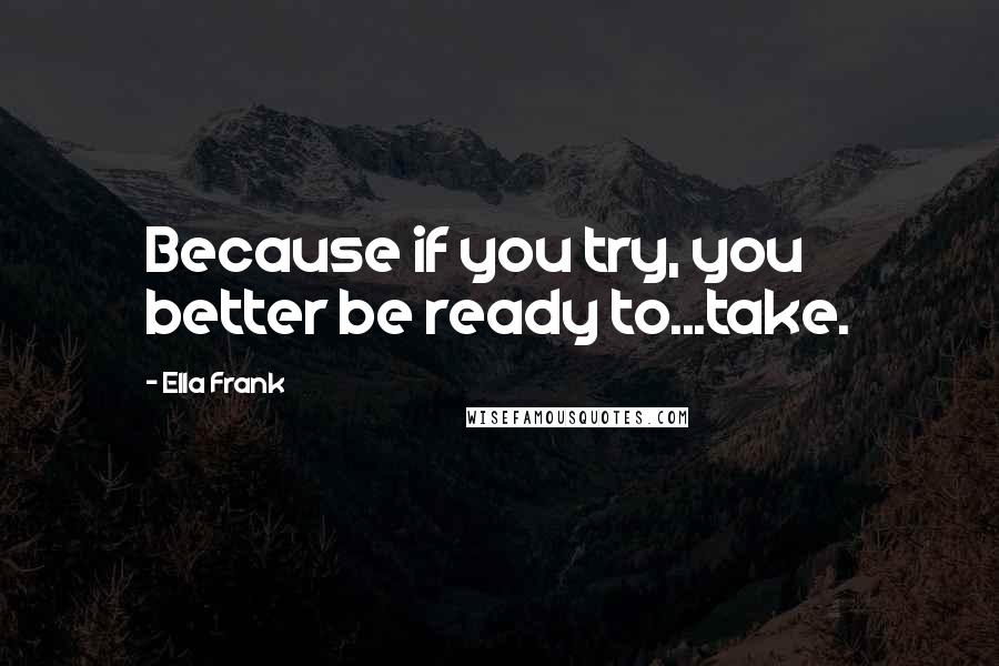 Ella Frank Quotes: Because if you try, you better be ready to...take.