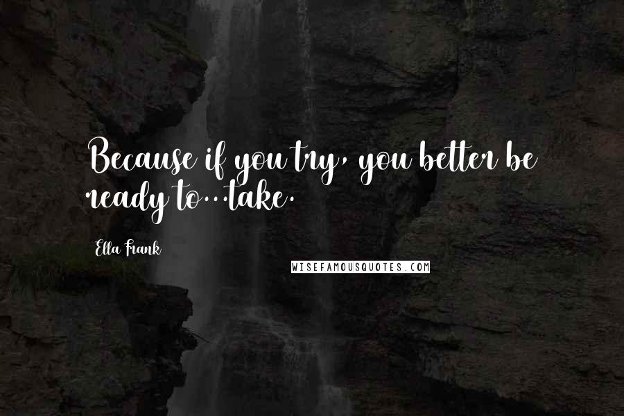 Ella Frank Quotes: Because if you try, you better be ready to...take.