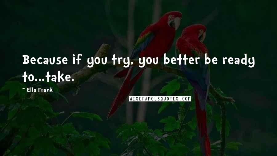 Ella Frank Quotes: Because if you try, you better be ready to...take.