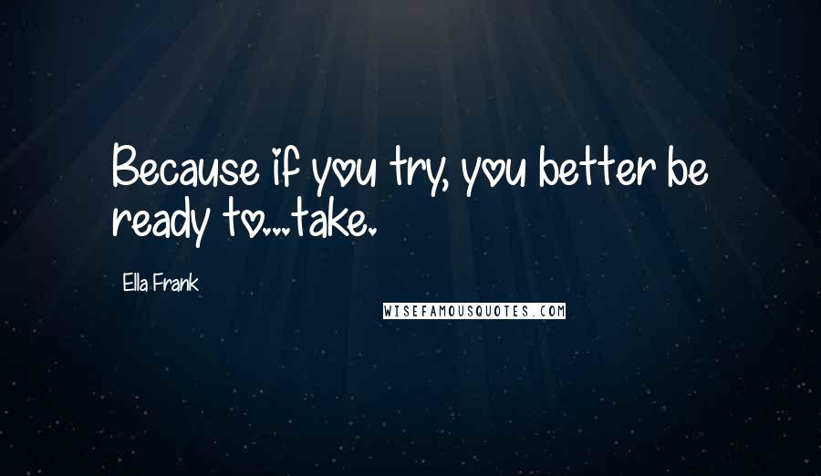 Ella Frank Quotes: Because if you try, you better be ready to...take.