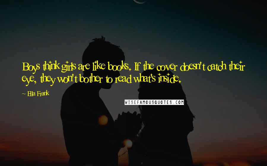 Ella Frank Quotes: Boys think girls are like books. If the cover doesn't catch their eye, they won't bother to read what's inside.