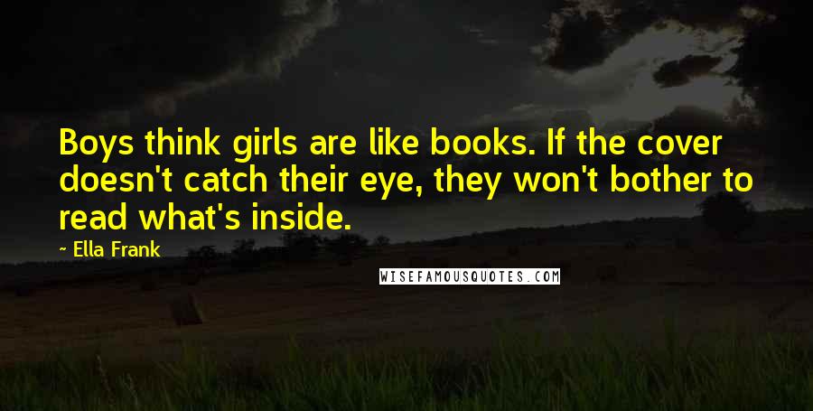 Ella Frank Quotes: Boys think girls are like books. If the cover doesn't catch their eye, they won't bother to read what's inside.