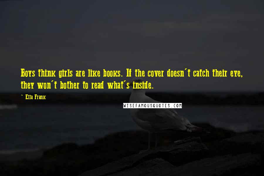 Ella Frank Quotes: Boys think girls are like books. If the cover doesn't catch their eye, they won't bother to read what's inside.