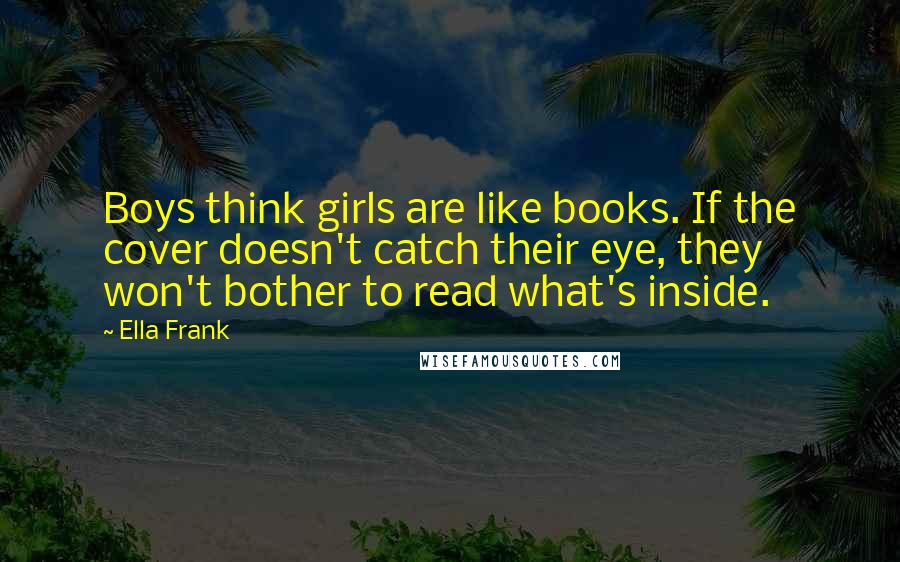 Ella Frank Quotes: Boys think girls are like books. If the cover doesn't catch their eye, they won't bother to read what's inside.