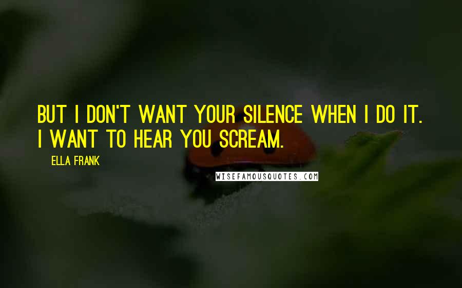 Ella Frank Quotes: But I don't want your silence when I do it. I want to hear you scream.