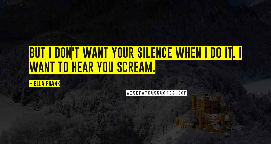 Ella Frank Quotes: But I don't want your silence when I do it. I want to hear you scream.