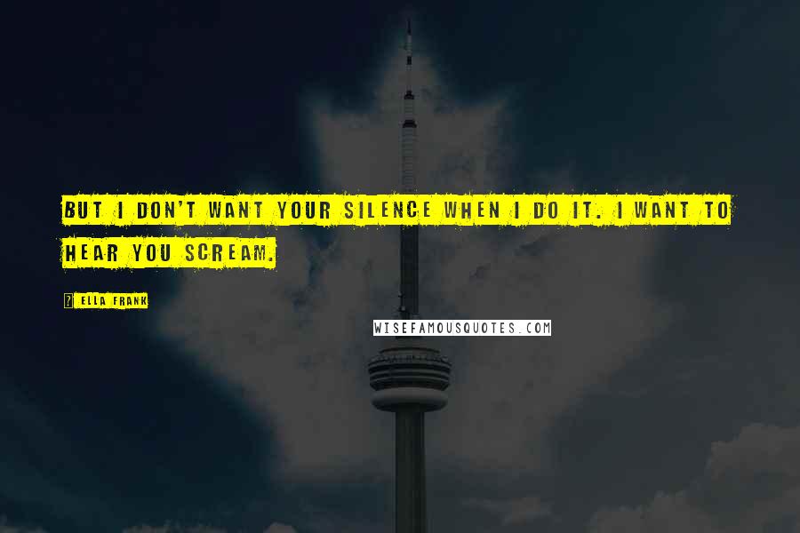 Ella Frank Quotes: But I don't want your silence when I do it. I want to hear you scream.