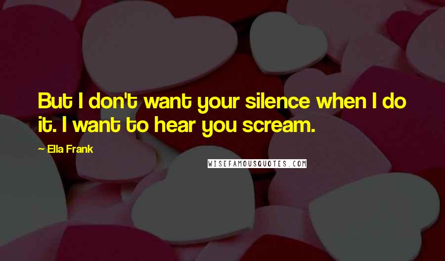 Ella Frank Quotes: But I don't want your silence when I do it. I want to hear you scream.