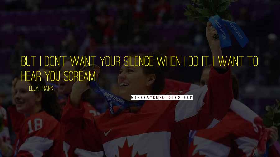 Ella Frank Quotes: But I don't want your silence when I do it. I want to hear you scream.