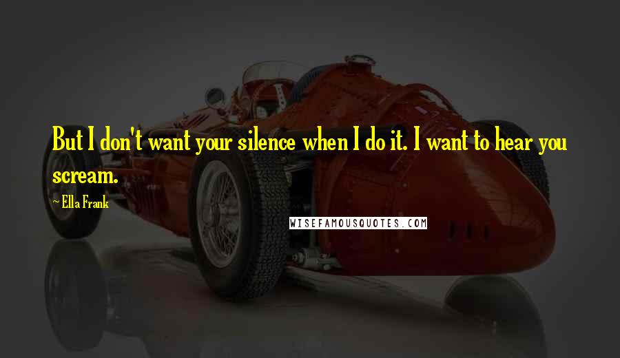 Ella Frank Quotes: But I don't want your silence when I do it. I want to hear you scream.