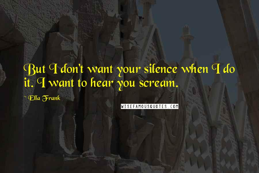 Ella Frank Quotes: But I don't want your silence when I do it. I want to hear you scream.