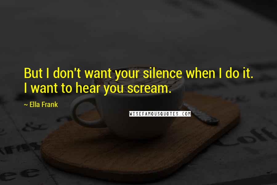 Ella Frank Quotes: But I don't want your silence when I do it. I want to hear you scream.