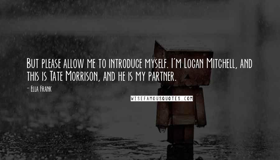 Ella Frank Quotes: But please allow me to introduce myself. I'm Logan Mitchell, and this is Tate Morrison, and he is my partner.