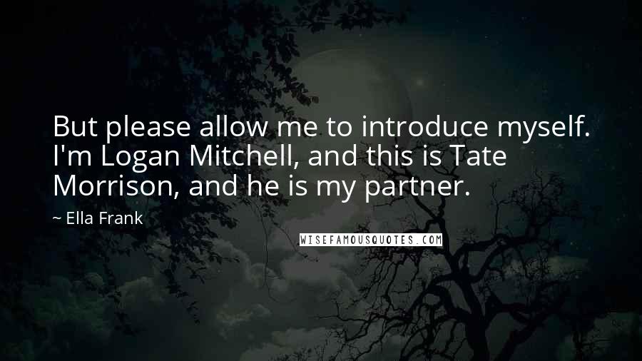 Ella Frank Quotes: But please allow me to introduce myself. I'm Logan Mitchell, and this is Tate Morrison, and he is my partner.