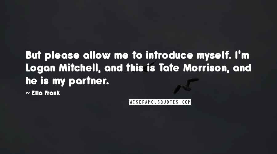 Ella Frank Quotes: But please allow me to introduce myself. I'm Logan Mitchell, and this is Tate Morrison, and he is my partner.