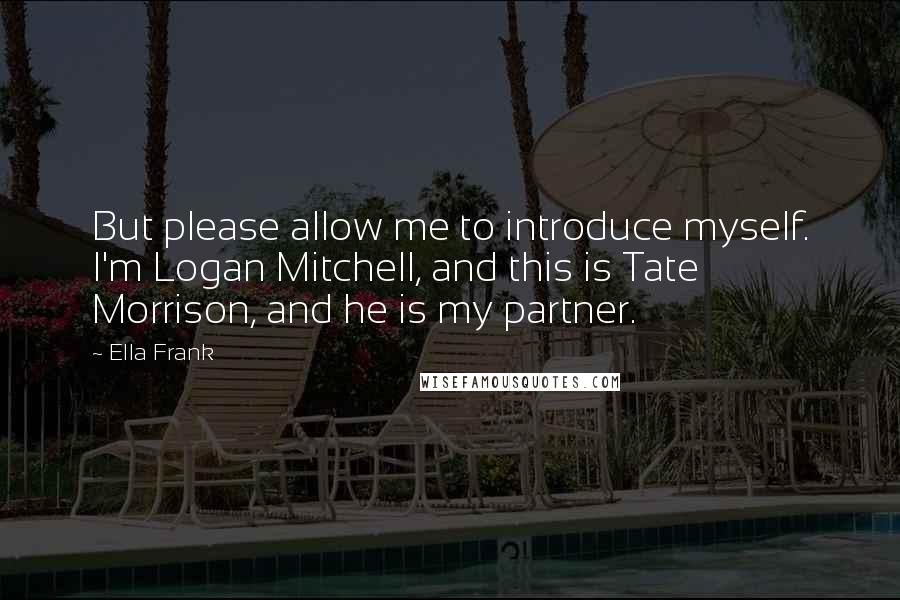 Ella Frank Quotes: But please allow me to introduce myself. I'm Logan Mitchell, and this is Tate Morrison, and he is my partner.