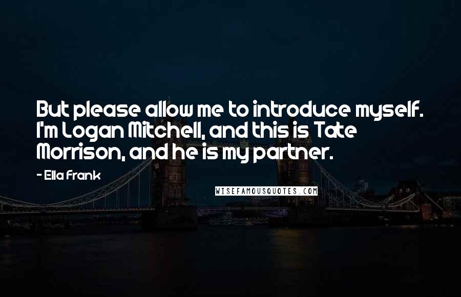 Ella Frank Quotes: But please allow me to introduce myself. I'm Logan Mitchell, and this is Tate Morrison, and he is my partner.