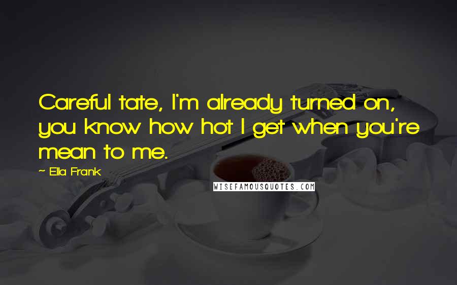 Ella Frank Quotes: Careful tate, I'm already turned on, you know how hot I get when you're mean to me.