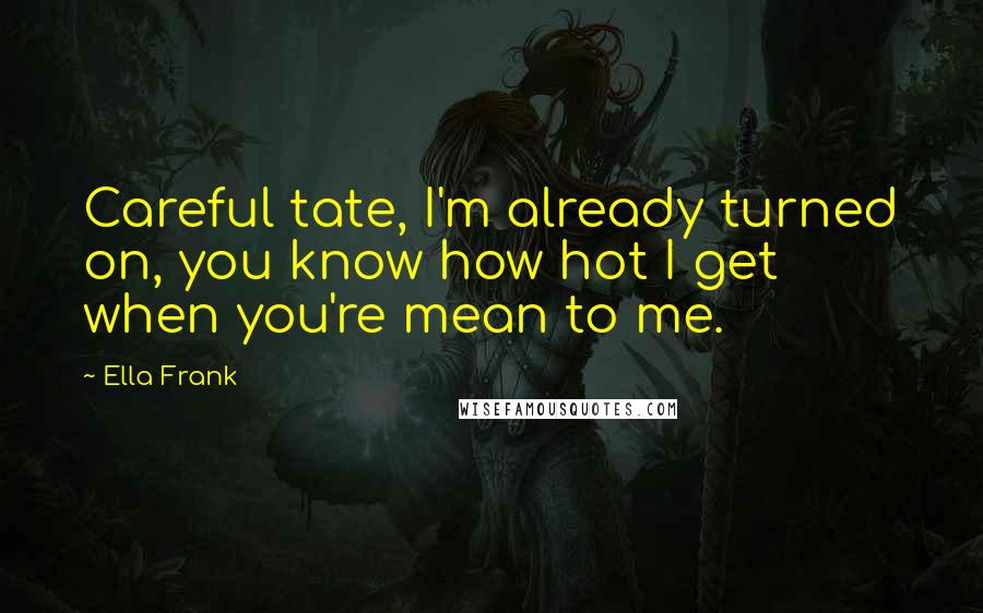 Ella Frank Quotes: Careful tate, I'm already turned on, you know how hot I get when you're mean to me.