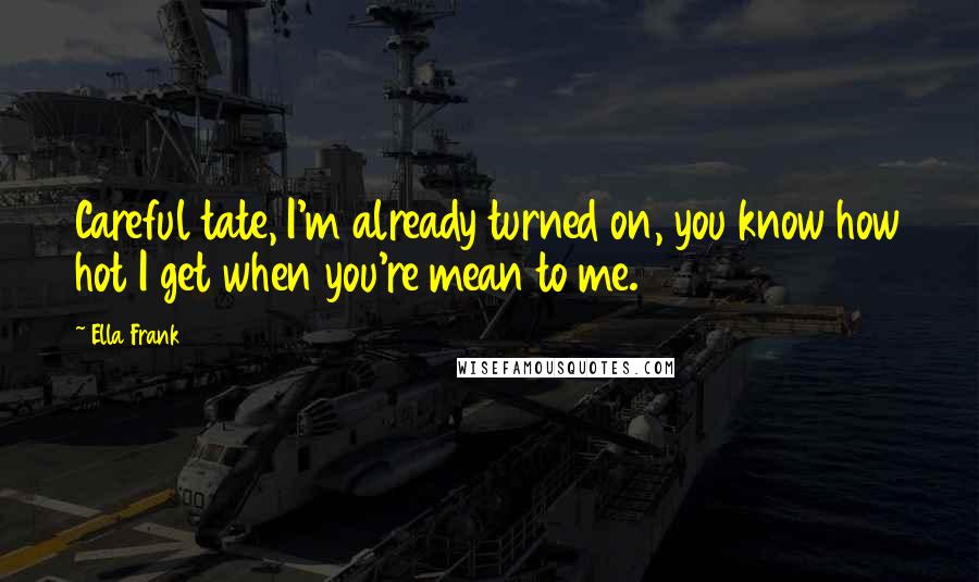 Ella Frank Quotes: Careful tate, I'm already turned on, you know how hot I get when you're mean to me.