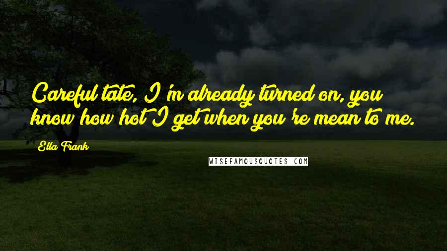 Ella Frank Quotes: Careful tate, I'm already turned on, you know how hot I get when you're mean to me.