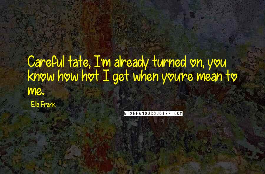Ella Frank Quotes: Careful tate, I'm already turned on, you know how hot I get when you're mean to me.