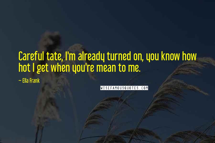 Ella Frank Quotes: Careful tate, I'm already turned on, you know how hot I get when you're mean to me.