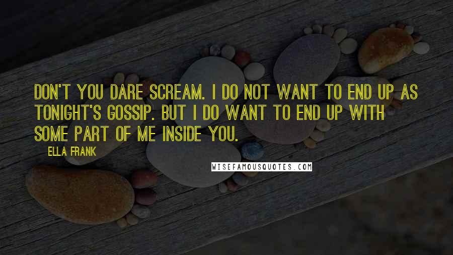 Ella Frank Quotes: Don't you dare scream. I do not want to end up as tonight's gossip. But I do want to end up with some part of me inside you.