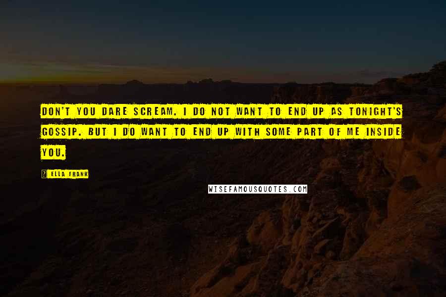 Ella Frank Quotes: Don't you dare scream. I do not want to end up as tonight's gossip. But I do want to end up with some part of me inside you.