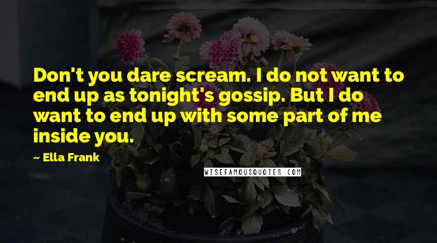 Ella Frank Quotes: Don't you dare scream. I do not want to end up as tonight's gossip. But I do want to end up with some part of me inside you.
