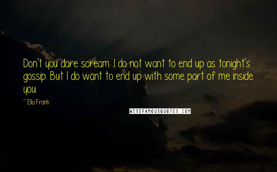 Ella Frank Quotes: Don't you dare scream. I do not want to end up as tonight's gossip. But I do want to end up with some part of me inside you.