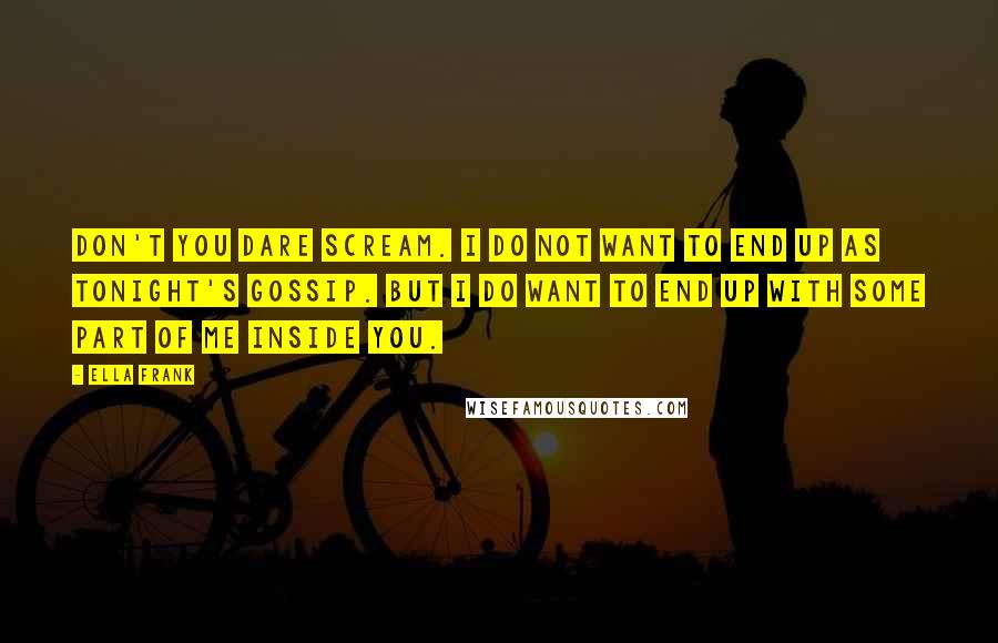 Ella Frank Quotes: Don't you dare scream. I do not want to end up as tonight's gossip. But I do want to end up with some part of me inside you.