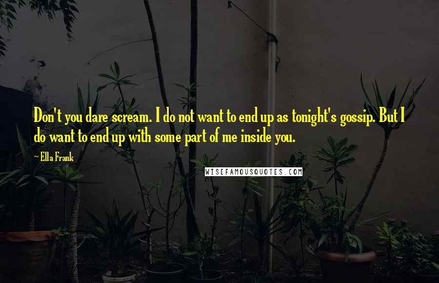 Ella Frank Quotes: Don't you dare scream. I do not want to end up as tonight's gossip. But I do want to end up with some part of me inside you.