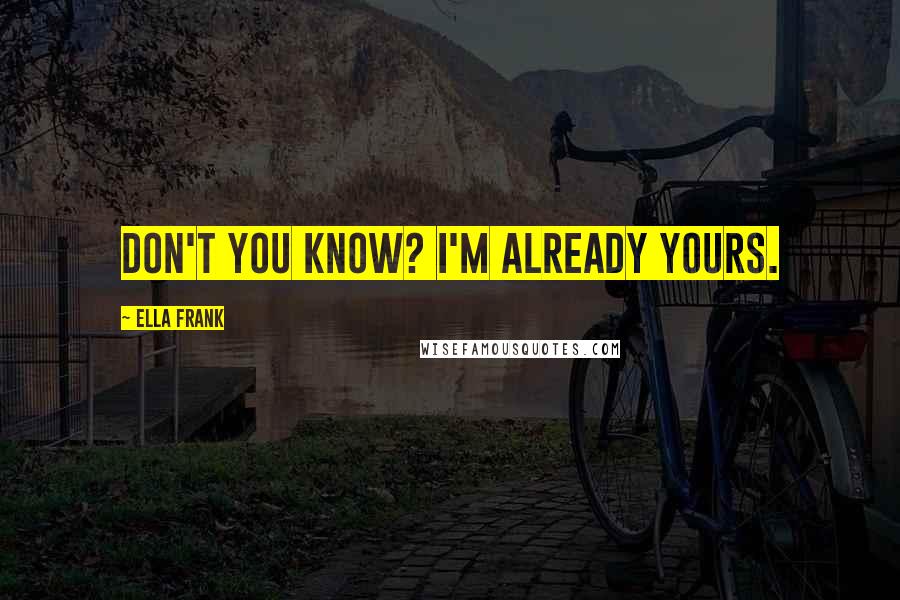 Ella Frank Quotes: Don't you know? I'm already yours.