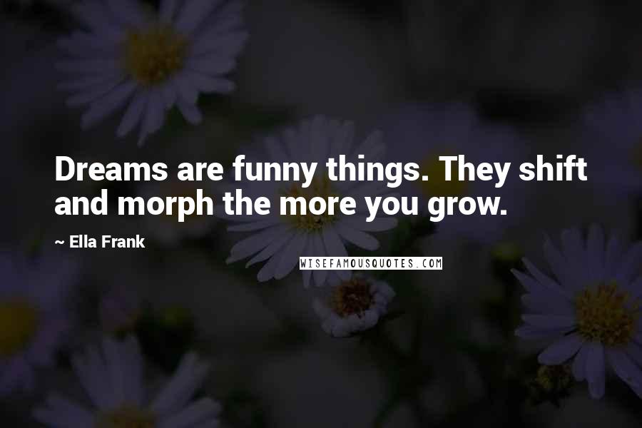 Ella Frank Quotes: Dreams are funny things. They shift and morph the more you grow.