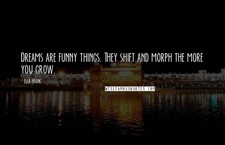 Ella Frank Quotes: Dreams are funny things. They shift and morph the more you grow.