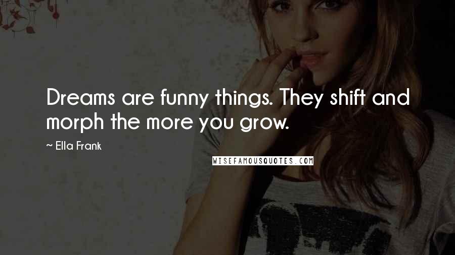 Ella Frank Quotes: Dreams are funny things. They shift and morph the more you grow.