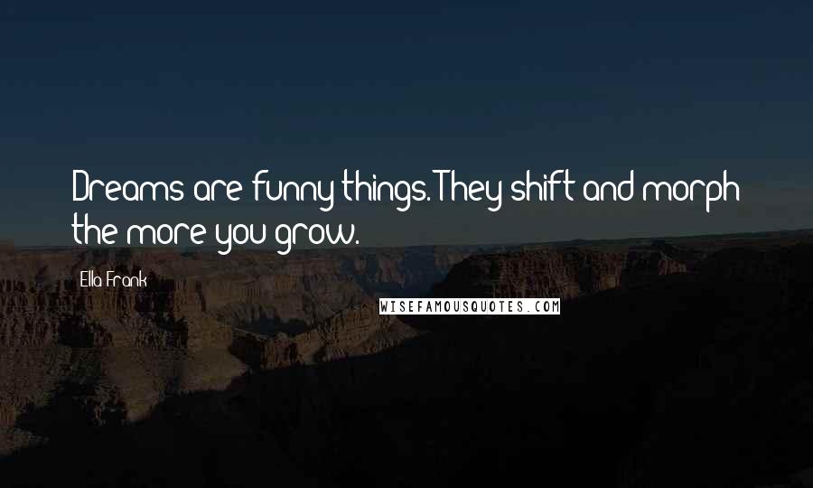 Ella Frank Quotes: Dreams are funny things. They shift and morph the more you grow.