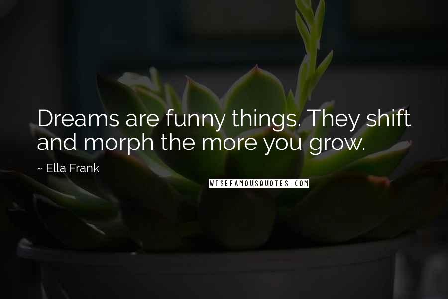 Ella Frank Quotes: Dreams are funny things. They shift and morph the more you grow.