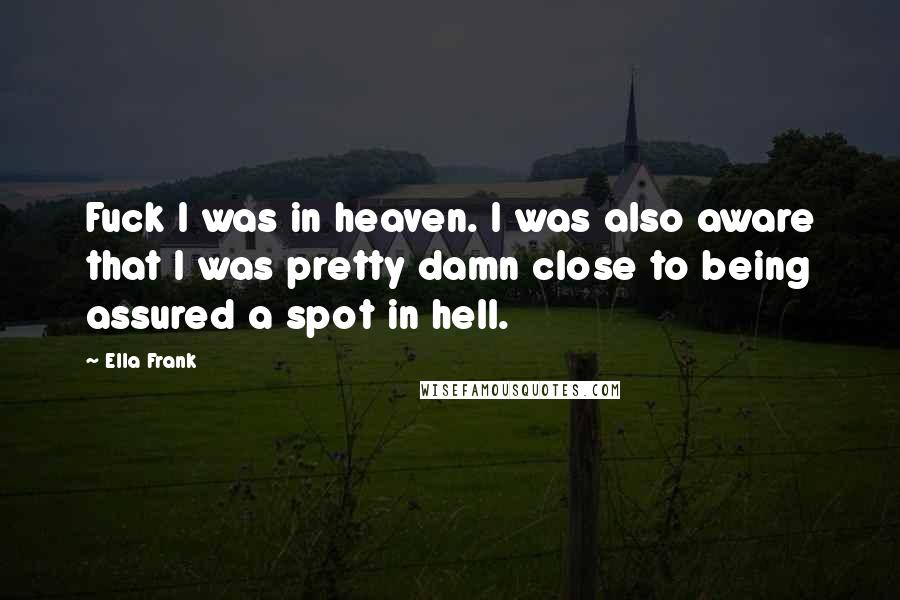 Ella Frank Quotes: Fuck I was in heaven. I was also aware that I was pretty damn close to being assured a spot in hell.